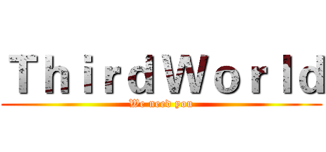 Ｔｈｉｒｄ Ｗｏｒｌｄ (We need you)