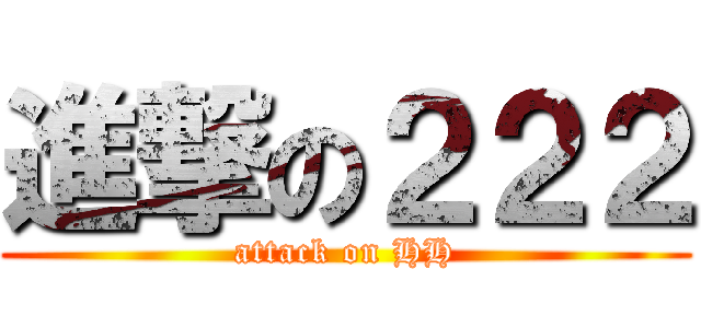 進撃の２２２ (attack on HH)