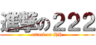 進撃の２２２ (attack on HH)