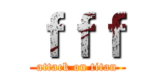 ｆｆｆ (attack on titan)