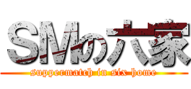 ＳＭの六家 (suppermatch in six home)