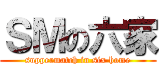 ＳＭの六家 (suppermatch in six home)