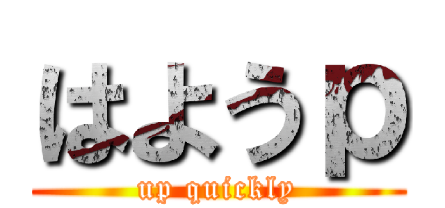 はようｐ (up quickly)