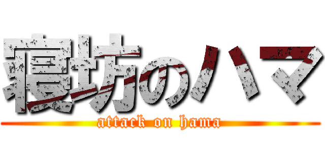 寝坊のハマ (attack on hama)