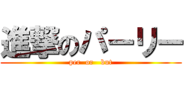 進撃のパーリー (per  or   but)
