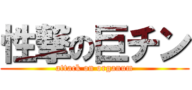 性撃の巨チン (attack on organum)