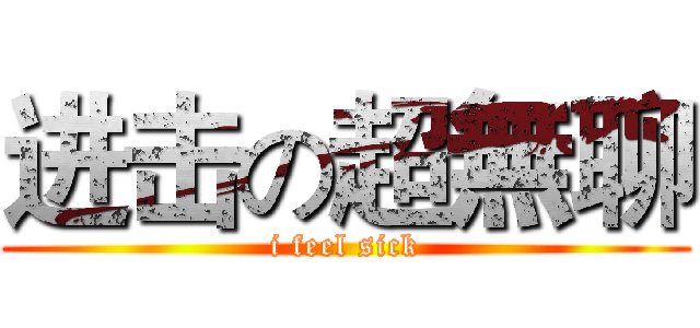 进击の超無聊 (i feel sick)