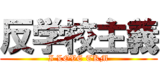 反学校主義 (I LOVE TKM)