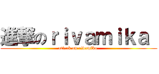 進撃のｒｉｖａｍｉｋａ  (attack on rivamika )