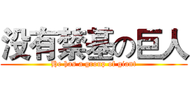 没有禁基の巨人 (He has a group of giant)