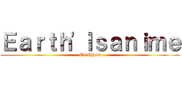 Ｅａｒｔｈ\'ｌｓａｎｉｍｅ (Earthhow)