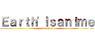 Ｅａｒｔｈ\'ｌｓａｎｉｍｅ (Earthhow)