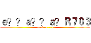 ｅ？？ａ？？ａ？Ｒ７０３ (attack on titan)