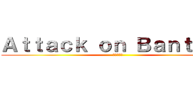 Ａｔｔａｃｋ ｏｎ Ｂａｎｔｅｎｇ (進撃の巨人)