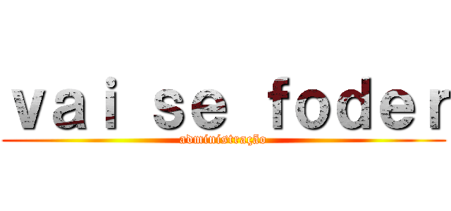 ｖａｉ ｓｅ ｆｏｄｅｒ (administração)