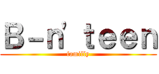 Ｂ－ｎ'ｔｅｅｎ (familly)