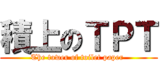 積上のＴＰＴ (The tower of toilet paper )