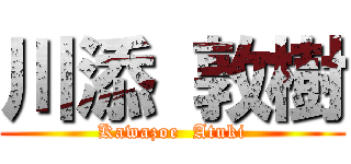 川添 敦樹 (Kawazoe  Atuki)