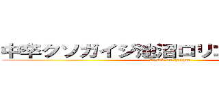 中卒クソガイジ池沼ロリコンチャリカス (attack on paipan)