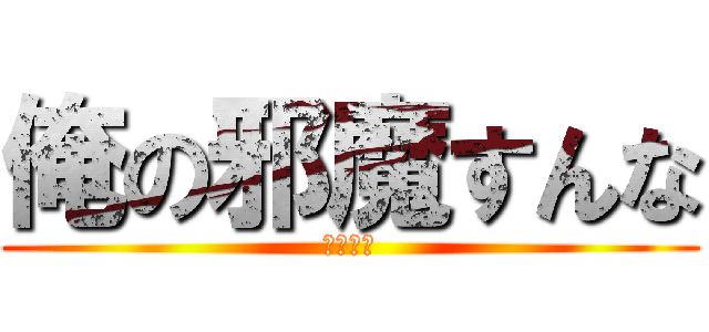 俺の邪魔すんな (心の叫び)
