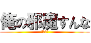 俺の邪魔すんな (心の叫び)