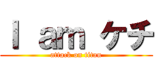 Ｉ ａｍ ケチ (attack on titan)