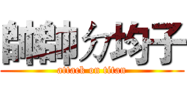 帥帥ㄉ均子 (attack on titan)