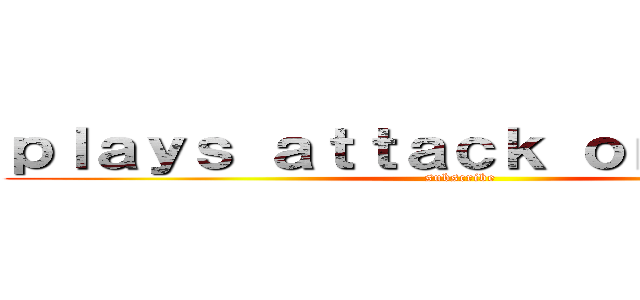 ｐｌａｙｓ ａｔｔａｃｋ ｏｎ ｔｉｔａｎ (subscribe)