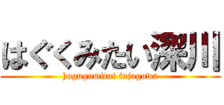 はぐくみたい深川 (hagugumitai fujagawa)