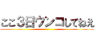 ここ３日ウンコしてねえ ()