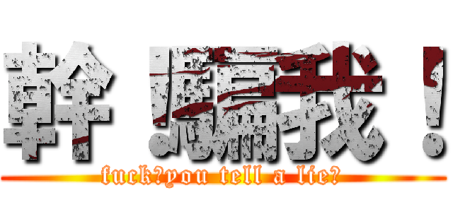 幹！騙我！ (fuck！you tell a lie！)