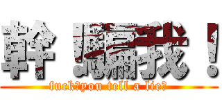 幹！騙我！ (fuck！you tell a lie！)