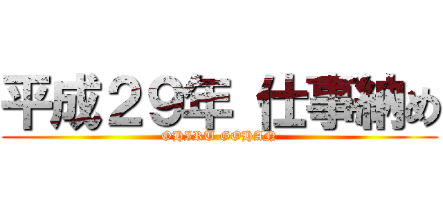 平成２９年 仕事納め (OHIRU GOHAN)