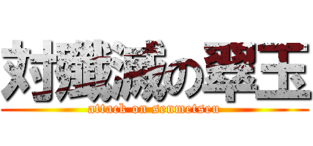 対殲滅の翠玉 (attack on senmetseu)