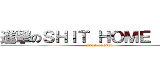 進撃のＳＨＩＴ ＨＯＭＥ ＨＯＷ (attack on titan)