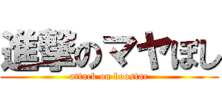 進撃のマヤぼし (attack on boostar)