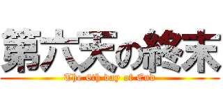 第六天の終末 (The 6th day of End)