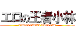 エロの王者小林 (wwwwwwwwwwwmwwwww)