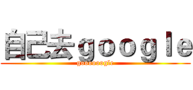 自己去ｇｏｏｇｌｅ (goooooogle)