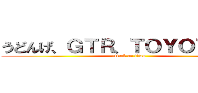 うどんげ、ＧＴＲ、ＴＯＹＯＴＡ８６ (attack on titan)