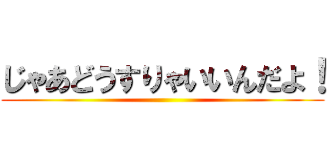 じゃあどうすりゃいいんだよ！ ()