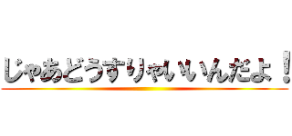 じゃあどうすりゃいいんだよ！ ()
