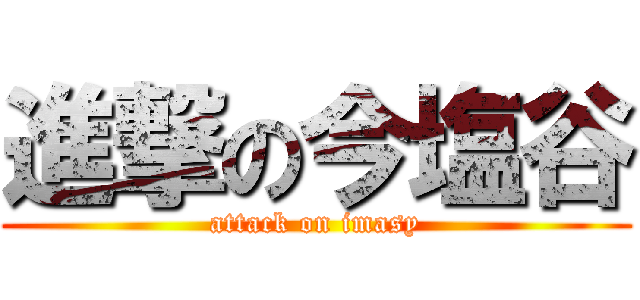 進撃の今塩谷 (attack on imasy)