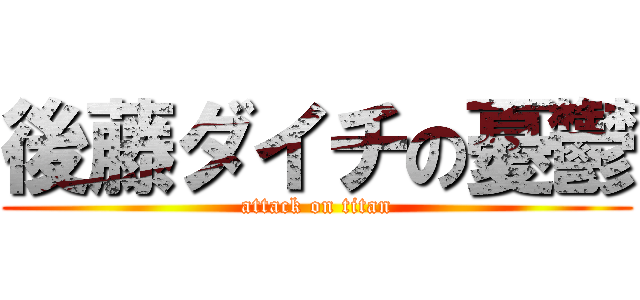後藤ダイチの憂鬱 (attack on titan)