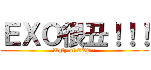ＥＸＯ很丑！！！ (Ugly of EXO~)