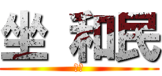 坐 和民 (です)