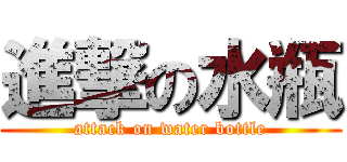進撃の水瓶 (attack on water bottle)