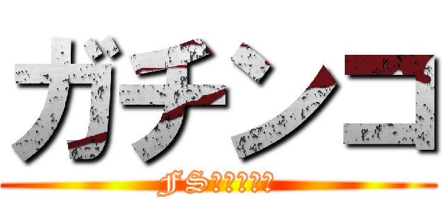 ガチンコ (FSシステム部)