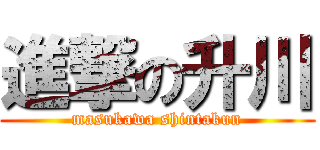 進撃の升川 (masukawa shintakun)