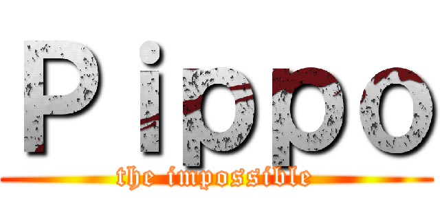 Ｐｉｐｐｏ (the impossible)